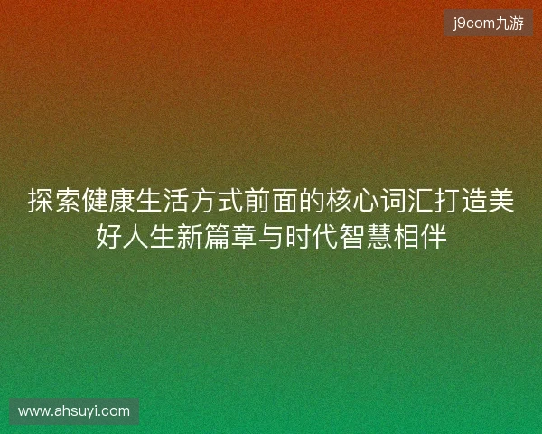 探索健康生活方式前面的核心词汇打造美好人生新篇章与时代智慧相伴