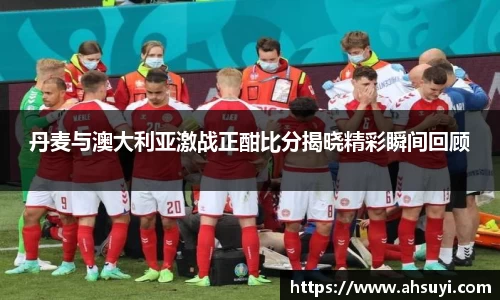 丹麦与澳大利亚激战正酣比分揭晓精彩瞬间回顾
