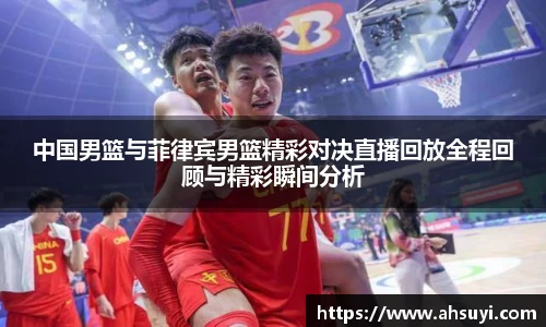 中国男篮与菲律宾男篮精彩对决直播回放全程回顾与精彩瞬间分析